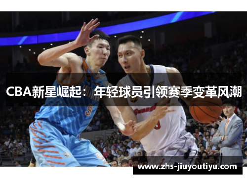 CBA新星崛起：年轻球员引领赛季变革风潮