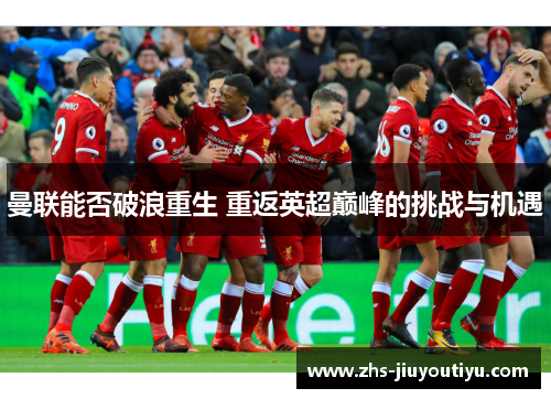 曼联能否破浪重生 重返英超巅峰的挑战与机遇