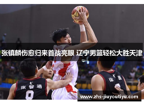 张镇麟伤愈归来首战亮眼 辽宁男篮轻松大胜天津