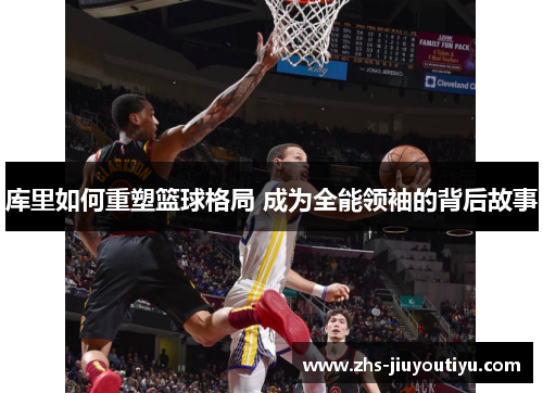 库里如何重塑篮球格局 成为全能领袖的背后故事