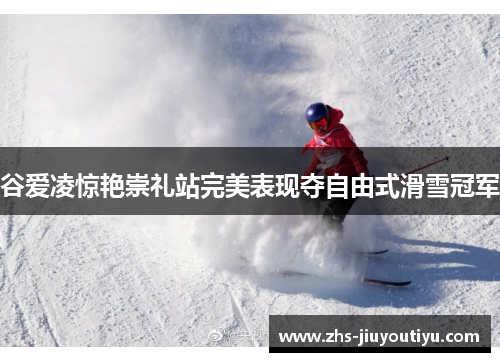 谷爱凌惊艳崇礼站完美表现夺自由式滑雪冠军