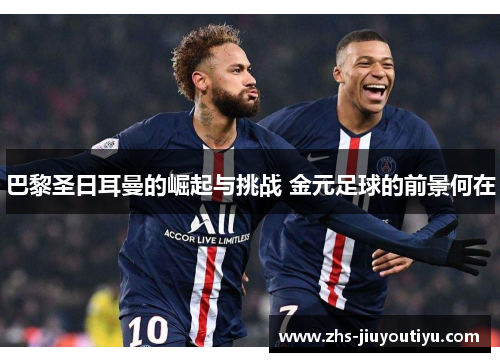 巴黎圣日耳曼的崛起与挑战 金元足球的前景何在