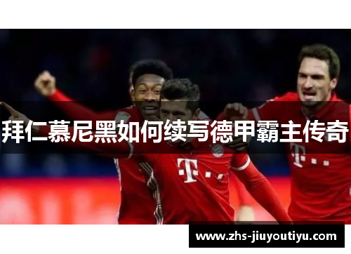 拜仁慕尼黑如何续写德甲霸主传奇