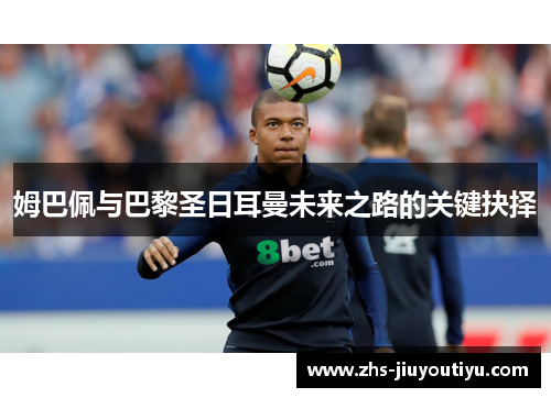 姆巴佩与巴黎圣日耳曼未来之路的关键抉择