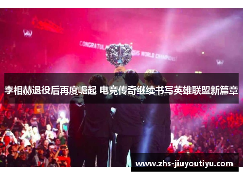 李相赫退役后再度崛起 电竞传奇继续书写英雄联盟新篇章
