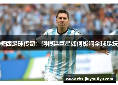 梅西足球传奇：阿根廷巨星如何影响全球足坛