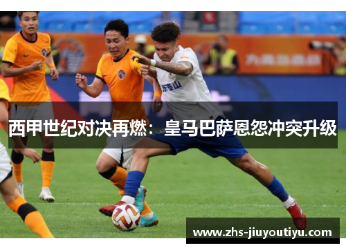西甲世纪对决再燃：皇马巴萨恩怨冲突升级