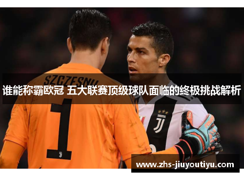谁能称霸欧冠 五大联赛顶级球队面临的终极挑战解析