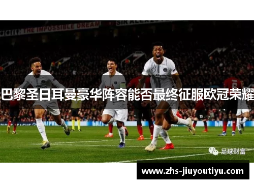 巴黎圣日耳曼豪华阵容能否最终征服欧冠荣耀