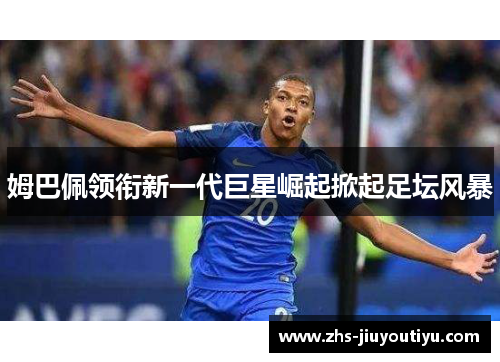姆巴佩领衔新一代巨星崛起掀起足坛风暴