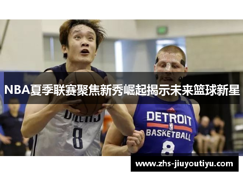 NBA夏季联赛聚焦新秀崛起揭示未来篮球新星