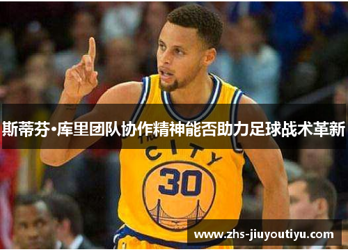 斯蒂芬·库里团队协作精神能否助力足球战术革新